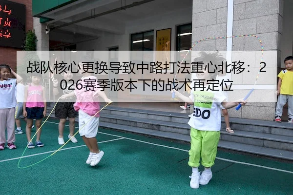 战队核心更换导致中路打法重心北移：2026赛季版本下的战术再定位